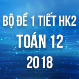 Bộ đề kiểm tra 1 tiết HK2 môn Toán lớp 12 năm 2018