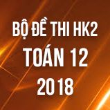 Bộ đề thi HK2 môn Toán lớp 12 năm 2018