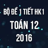 Bộ đề kiểm tra 1 tiết HK1 môn Toán lớp 12 năm 2016