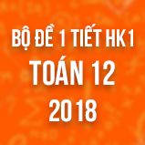 Bộ đề kiểm tra 1 tiết HK1 môn Toán lớp 12 năm 2018