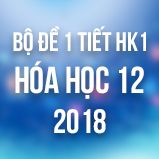 Bộ đề kiểm tra 1 tiết HK1 môn Hóa học lớp 12 năm 2018