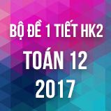 Bộ đề kiểm tra 1 tiết HK2 môn Toán lớp 12 năm 2017