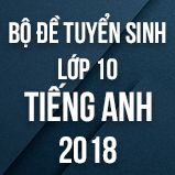 Bộ đề thi tuyển sinh vào lớp 10 THPT môn Tiếng Anh năm 2018