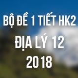 Bộ đề thi 1 tiết HK2 môn Địa lý lớp 12 năm 2018