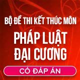 Bộ đề thi kết thúc học phần môn Pháp Luật đại cương có đáp án