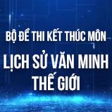 Bộ đề thi kết thúc học phần môn Lịch Sử Văn Minh Thế Giới