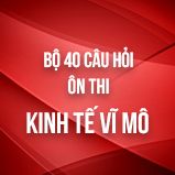 Bộ 40 câu hỏi ôn thi môn Kinh tế Vĩ mô