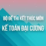 Bộ đề thi kết thúc học phần môn Kế toán đại cương