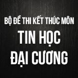 Bộ đề thi kết thúc học phần môn Tin học đại cương