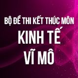 Bộ đề thi kết thúc học phần môn Kinh tế Vĩ mô
