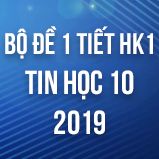 Bộ đề kiểm tra 1 tiết HK1 môn Tin học 10 năm 2018 - 2019