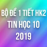 Bộ đề kiểm tra 1 tiết HK2 môn Tin học 10 năm 2019