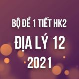 Bộ đề kiểm tra 1 tiết HK2 môn Địa lí lớp 12 năm 2021