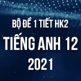 Bộ đề kiểm tra 1 tiết HK2 môn Tiếng Anh lớp 12 năm 2021