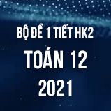 Bộ đề kiểm tra 1 tiết HK2 môn Toán 12 năm 2021