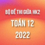Bộ đề thi giữa HK2 môn Toán lớp 12 năm 2021-2022