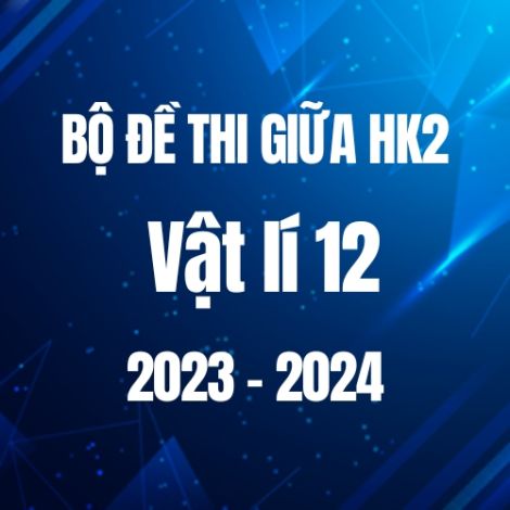 Bộ đề thi giữa HK2 môn Vật lí lớp 12 năm 2023-2024