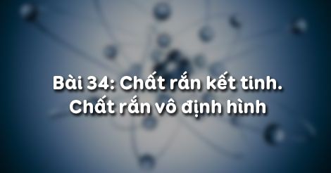 Vật Ly 10 Bai 34 Chất Rắn Kết Tinh Va Chất Rắn Vo định Hinh