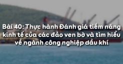 Bài 40: Thực hành Đánh giá tiềm năng kinh tế của các đảo ven bờ và tìm hiểu về ngành công nghiệp dầu khí