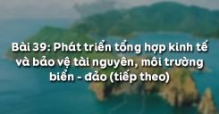 Bài 39: Phát triển tổng hợp kinh tế và bảo vệ tài nguyên, môi trường biển - đảo (tiếp theo)
