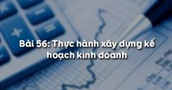 Bài 56: Thực hành xây dựng kế hoạch kinh doanh