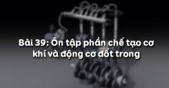 Bài 39: Ôn tập phần chế tạo cơ khí và động cơ đốt trong
