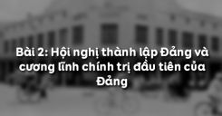 Bài 2: Hội nghị thành lập Đảng và cương lĩnh chính trị đầu tiên của Đảng