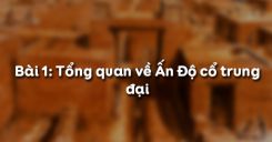 Bài 1: Tổng quan về Ấn Độ cổ trung đại, những thành tựu chính của nền văn minh Ấn Độ