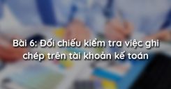 Bài 6: Đối chiếu kiểm tra việc ghi chép trên tài khoản kế toán