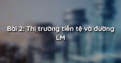 Bài 2: Thị trường tiền tệ và đường LM