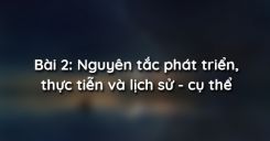 Bài 2: Nguyên tắc phát triển, thực tiễn và lịch sử - cụ thể