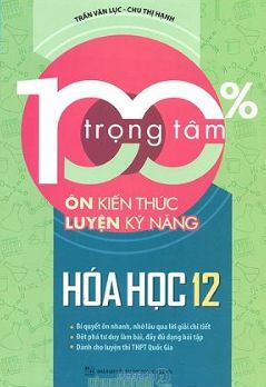 100% trọng tâm ôn kiến thức luyện kỹ năng Hóa học 12