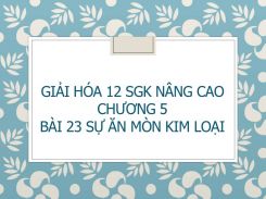 Giải Hóa 12 SGK nâng cao Chương 5 Bài 23 Sự ăn mòn kim loại