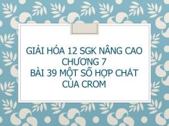 Giải Hóa 12 SGK nâng cao Chương 7 Bài 39 Một số hợp chât của Crom