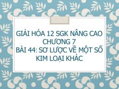 Giải Hóa 12 SGK nâng cao Chương 7 Bài 44 Sơ lược về một số kim loại khác
