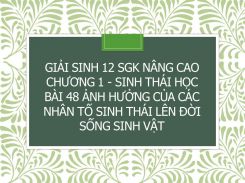 Giải Sinh 12 SGK nâng cao Chương 1 - Sinh thái học Bài 48 Ảnh hưởng của các nhân tố sinh thái lên đời sống sinh vật
