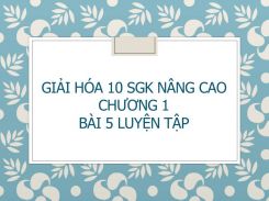 Giải Hóa 10 SGK nâng cao Chương 1 Bài 5 Luyện tập
