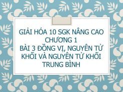 Giải Hóa 10 SGK nâng cao Chương 1 Bài 3 Đồng vị, Nguyên tử khối và nguyên tử khối trung bình