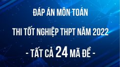 Đáp án đề thi tốt nghiệp THPT môn Toán năm 2022 - Tất cả 24 mã đề