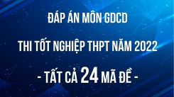 Đáp án đề thi tốt nghiệp THPT môn GDCD năm 2022 - Tất cả 24 mã đề