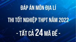 Đáp án đề thi tốt nghiệp THPT môn Địa lí năm 2022 - Tất cả 24 mã đề